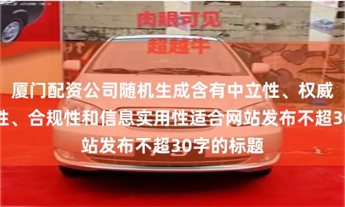 廈門配資公司隨機生成含有中立性、權威性、客觀性、合規性和信息實用性適合網站發布不超30字的標題